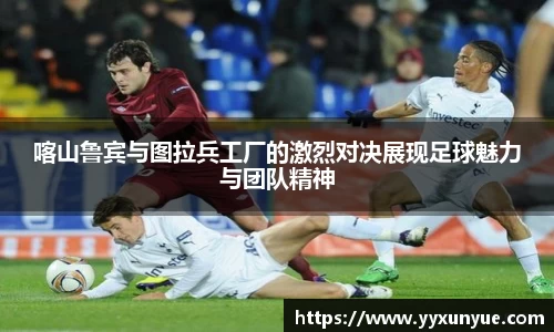 喀山鲁宾与图拉兵工厂的激烈对决展现足球魅力与团队精神