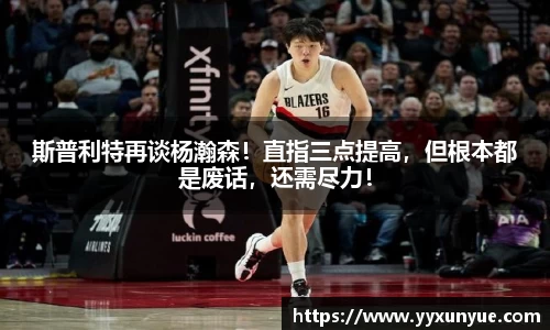 斯普利特再谈杨瀚森！直指三点提高，但根本都是废话，还需尽力！